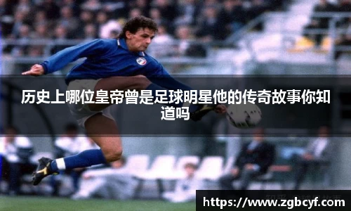历史上哪位皇帝曾是足球明星他的传奇故事你知道吗