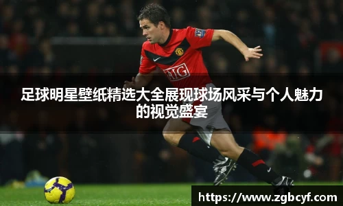 足球明星壁纸精选大全展现球场风采与个人魅力的视觉盛宴