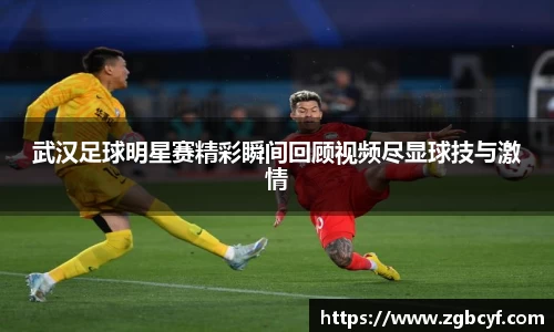 武汉足球明星赛精彩瞬间回顾视频尽显球技与激情
